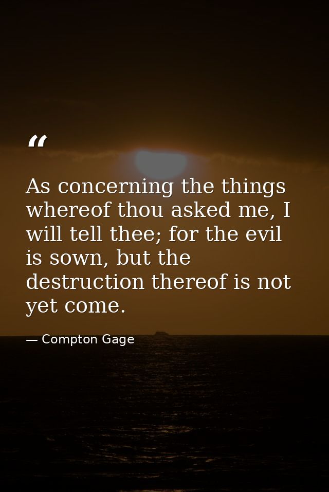 As concerning the things whereof thou asked me, I will tell thee; for the evil is sown, but the destruction thereof is n — Compton Gage