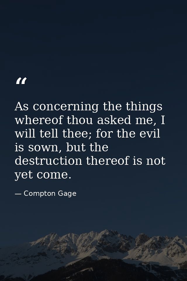 As concerning the things whereof thou asked me, I will tell thee; for the evil is sown, but the destruction thereof is n — Compton Gage
