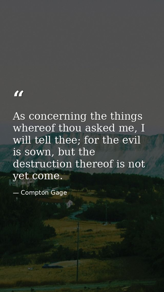 As concerning the things whereof thou asked me, I will tell thee; for the evil is sown, but the destruction thereof is n — Compton Gage