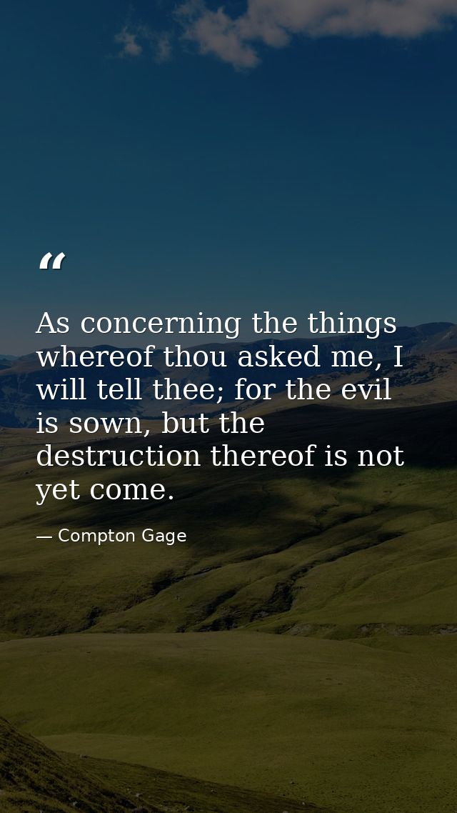 As concerning the things whereof thou asked me, I will tell thee; for the evil is sown, but the destruction thereof is n — Compton Gage