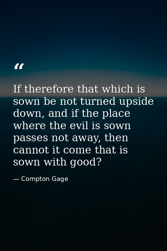 If therefore that which is sown be not turned upside down, and if the place where the evil is sown passes not away, then — Compton Gage