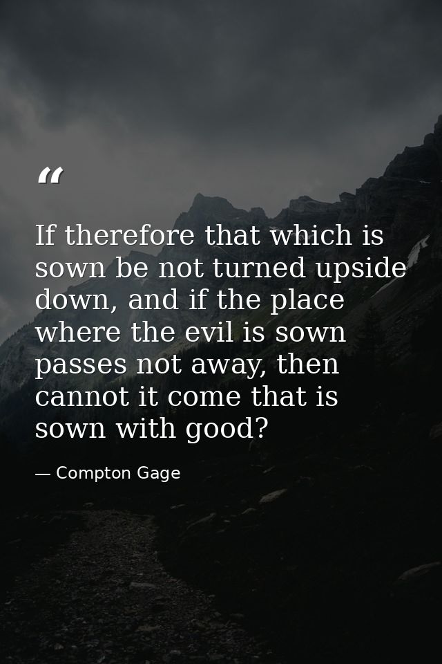 If therefore that which is sown be not turned upside down, and if the place where the evil is sown passes not away, then — Compton Gage