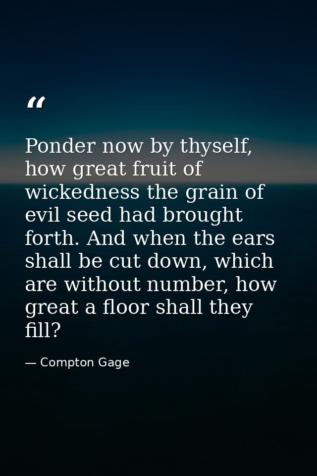 Ponder now by thyself, how great fruit of wickedness the grain of evil seed had brought forth. And when the ears shall b — Compton Gage