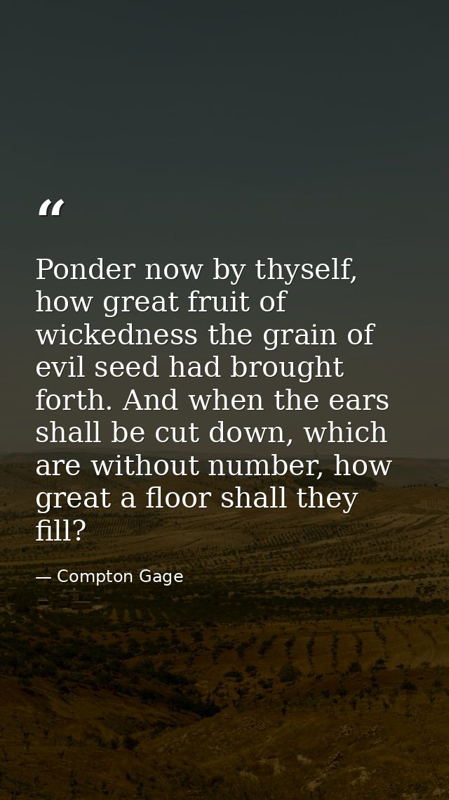 Ponder now by thyself, how great fruit of wickedness the grain of evil seed had brought forth. And when the ears shall b — Compton Gage