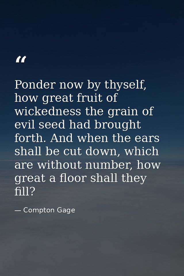 Ponder now by thyself, how great fruit of wickedness the grain of evil seed had brought forth. And when the ears shall b — Compton Gage