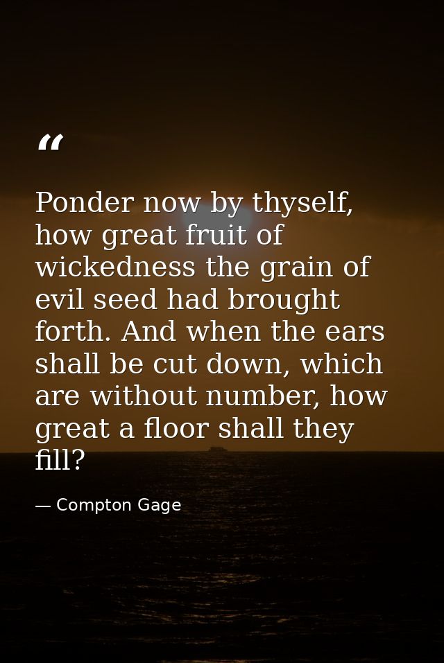 Ponder now by thyself, how great fruit of wickedness the grain of evil seed had brought forth. And when the ears shall b — Compton Gage