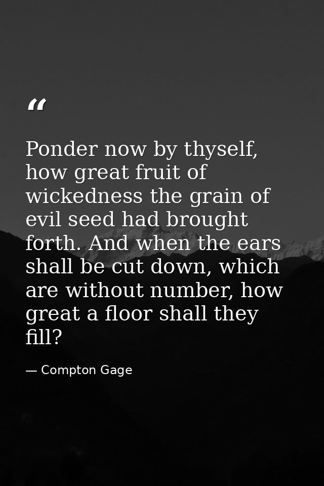 Ponder now by thyself, how great fruit of wickedness the grain of evil seed had brought forth. And when the ears shall b — Compton Gage