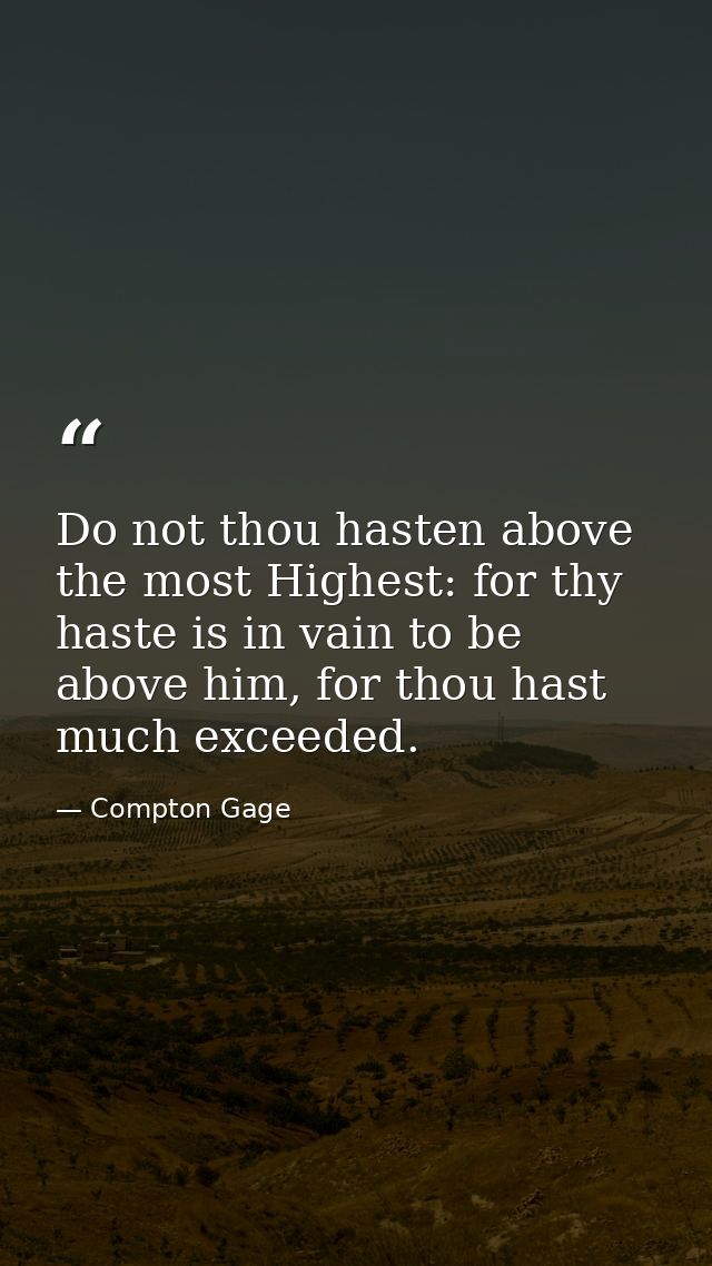 Do not thou hasten above the most Highest: for thy haste is in vain to be above him, for thou hast much exceeded. — Compton Gage