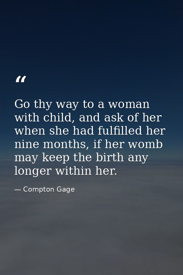 Go thy way to a woman with child, and ask of her when she had fulfilled her nine months, if her womb may keep the birth  — Compton Gage