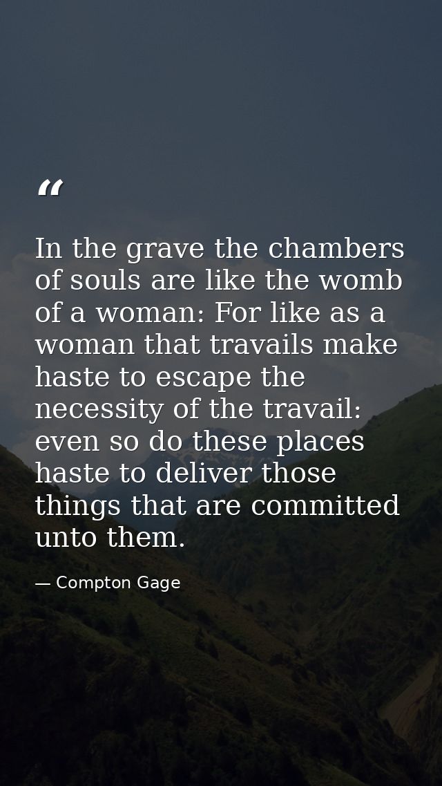 In the grave the chambers of souls are like the womb of a woman: For like as a woman that travails make haste to escape  — Compton Gage
