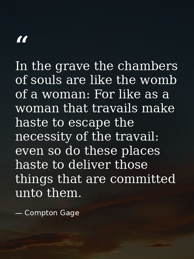 In the grave the chambers of souls are like the womb of a woman: For like as a woman that travails make haste to escape  — Compton Gage