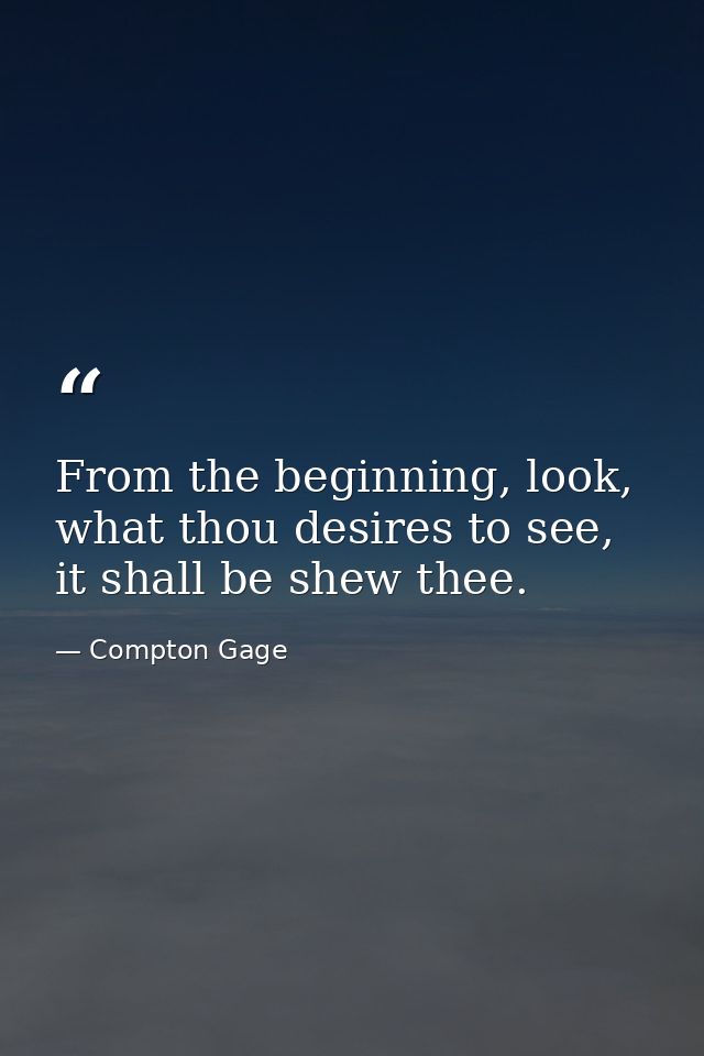 From the beginning, look, what thou desires to see, it shall be shew thee. — Compton Gage