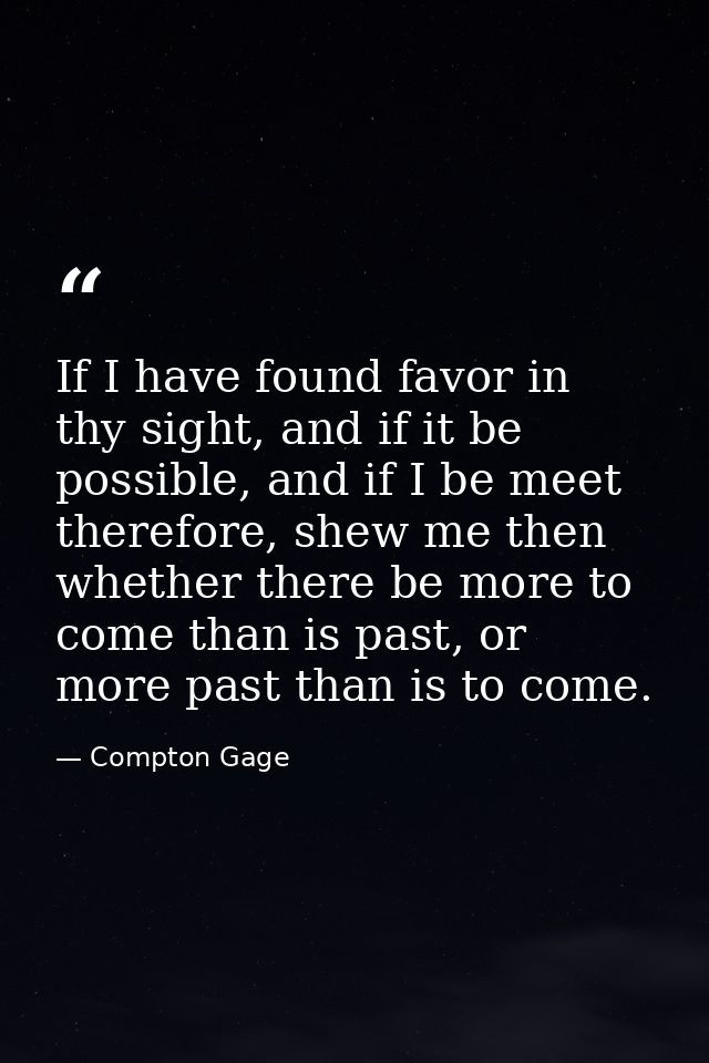 If I have found favor in thy sight, and if it be possible, and if I be meet therefore, shew me then whether there be mor — Compton Gage