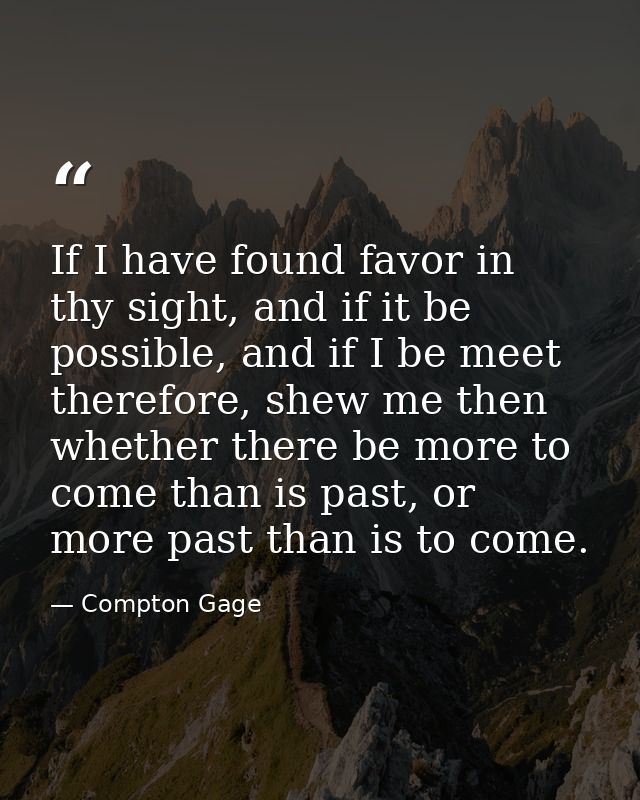 If I have found favor in thy sight, and if it be possible, and if I be meet therefore, shew me then whether there be mor — Compton Gage