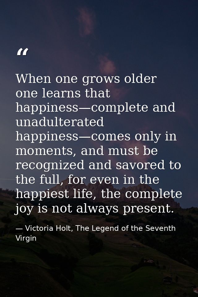 When one grows older one learns that happiness—complete and unadulterated happiness—comes only in moments, and must be r — Victoria Holt, The Legend of the Seventh Virgin