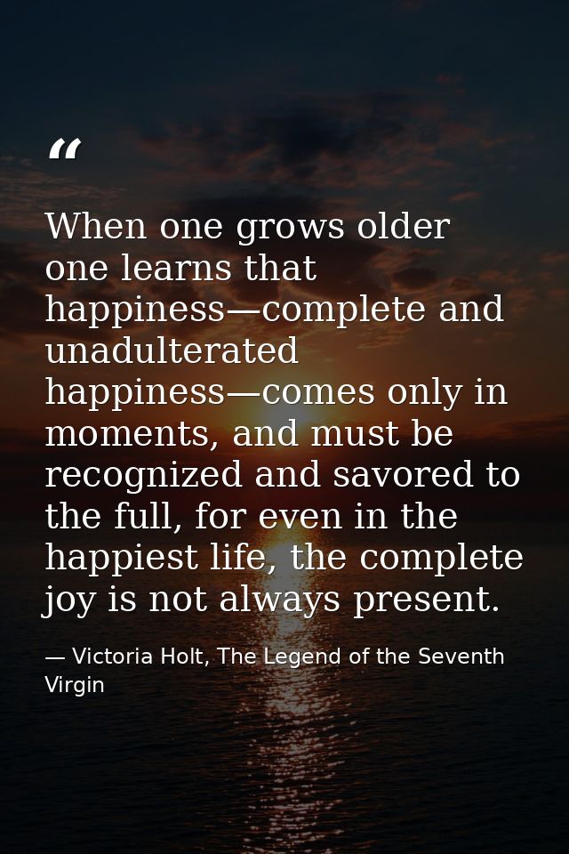 When one grows older one learns that happiness—complete and unadulterated happiness—comes only in moments, and must be r — Victoria Holt, The Legend of the Seventh Virgin