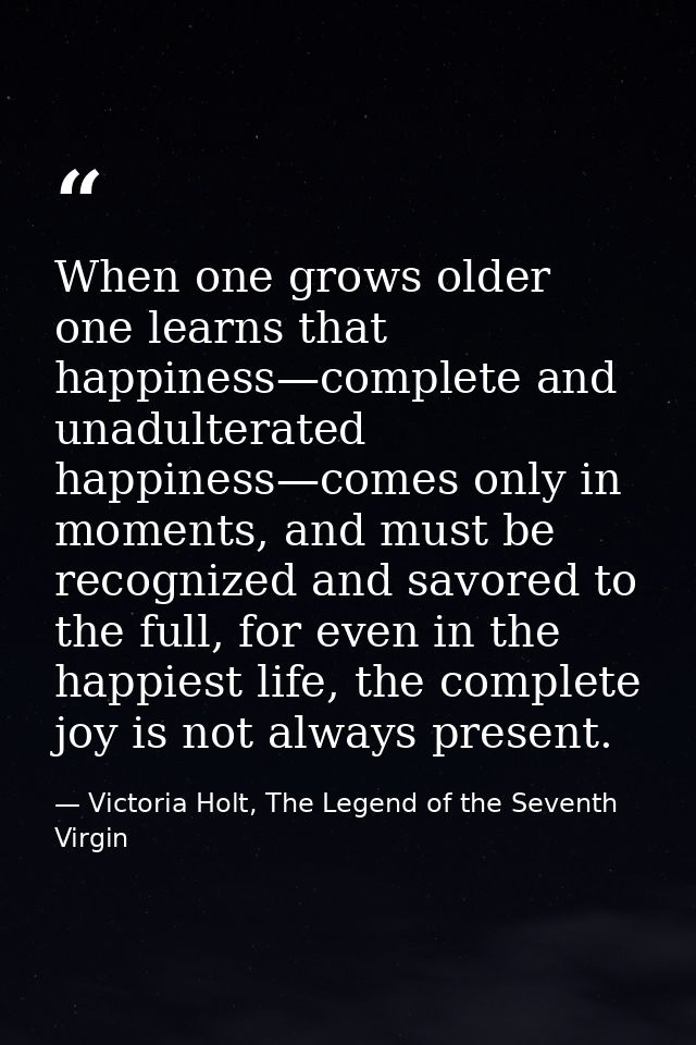 When one grows older one learns that happiness—complete and unadulterated happiness—comes only in moments, and must be r — Victoria Holt, The Legend of the Seventh Virgin