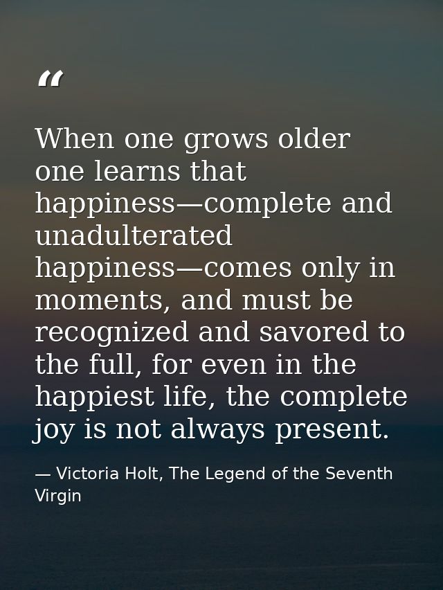 When one grows older one learns that happiness—complete and unadulterated happiness—comes only in moments, and must be r — Victoria Holt, The Legend of the Seventh Virgin