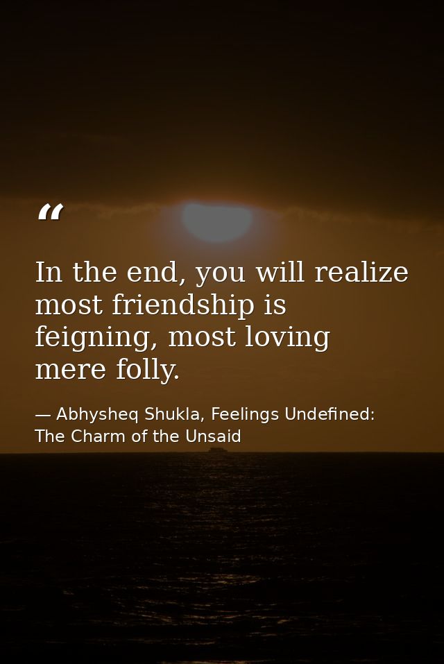In the end, you will realize most friendship is feigning, most loving mere folly. — Abhysheq Shukla, Feelings Undefined: The Charm of the Unsaid