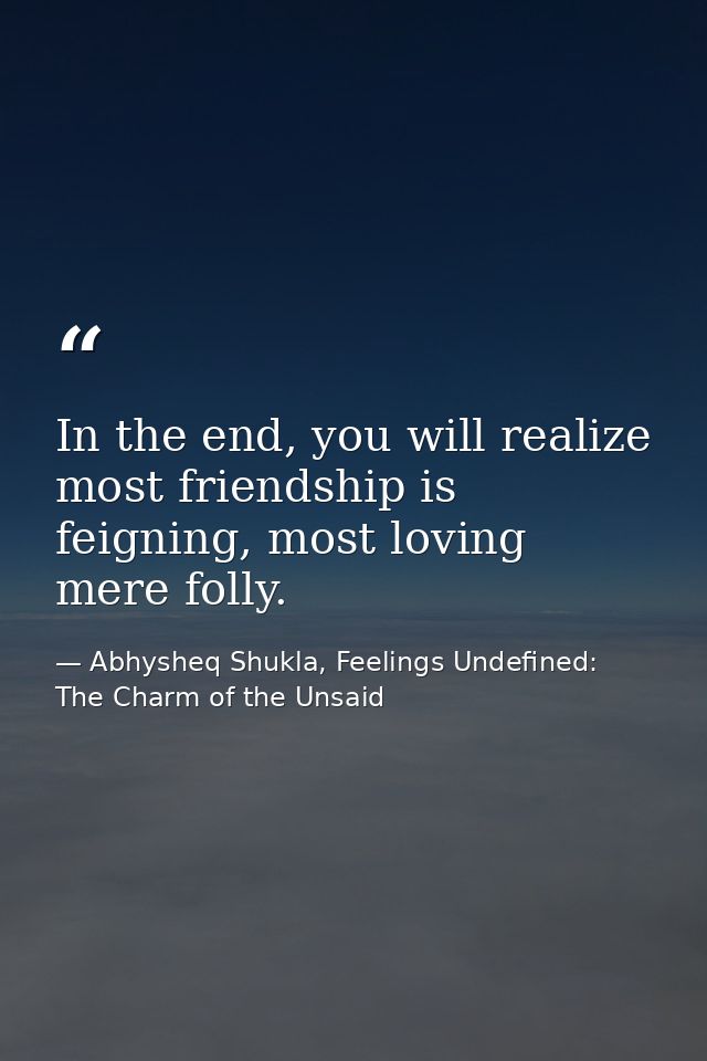 In the end, you will realize most friendship is feigning, most loving mere folly. — Abhysheq Shukla, Feelings Undefined: The Charm of the Unsaid