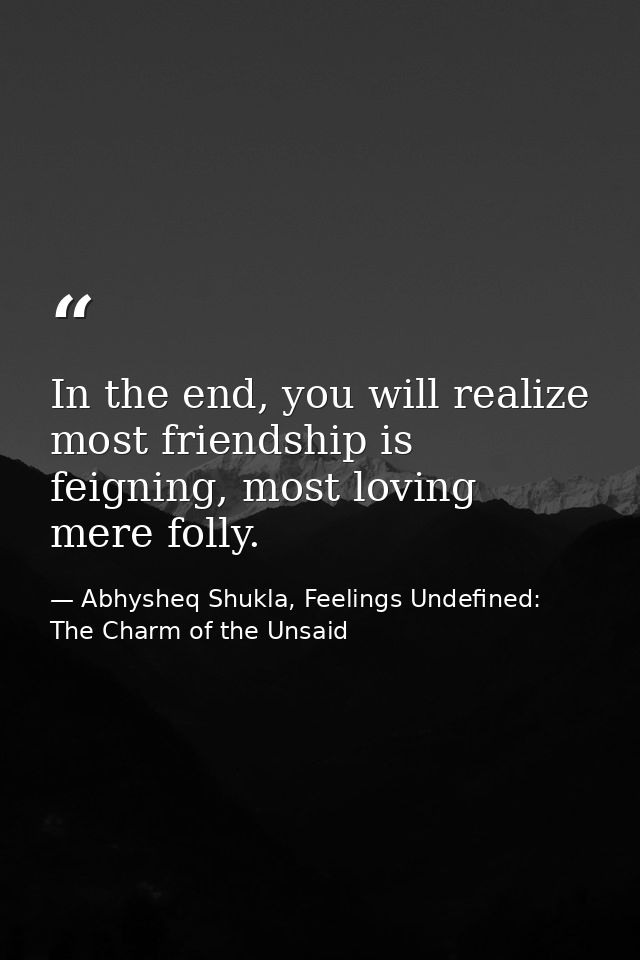In the end, you will realize most friendship is feigning, most loving mere folly. — Abhysheq Shukla, Feelings Undefined: The Charm of the Unsaid