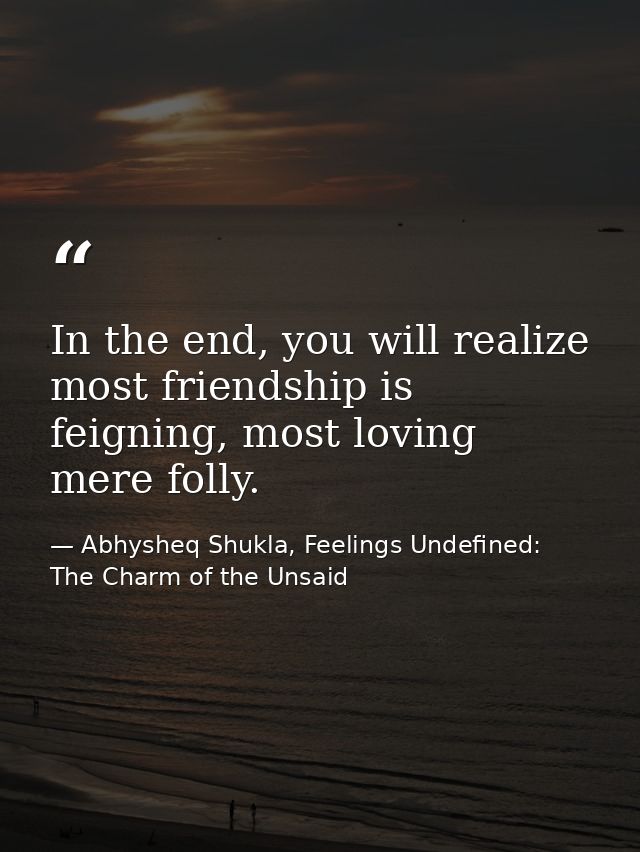 In the end, you will realize most friendship is feigning, most loving mere folly. — Abhysheq Shukla, Feelings Undefined: The Charm of the Unsaid