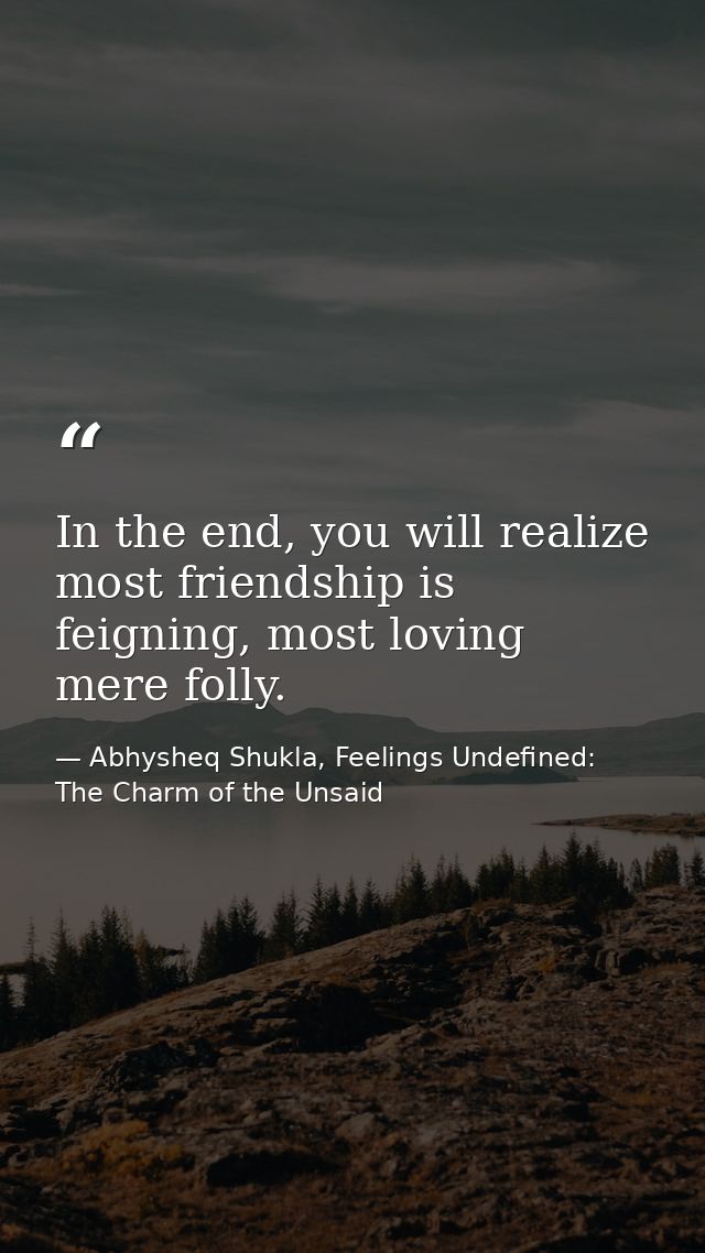 In the end, you will realize most friendship is feigning, most loving mere folly. — Abhysheq Shukla, Feelings Undefined: The Charm of the Unsaid