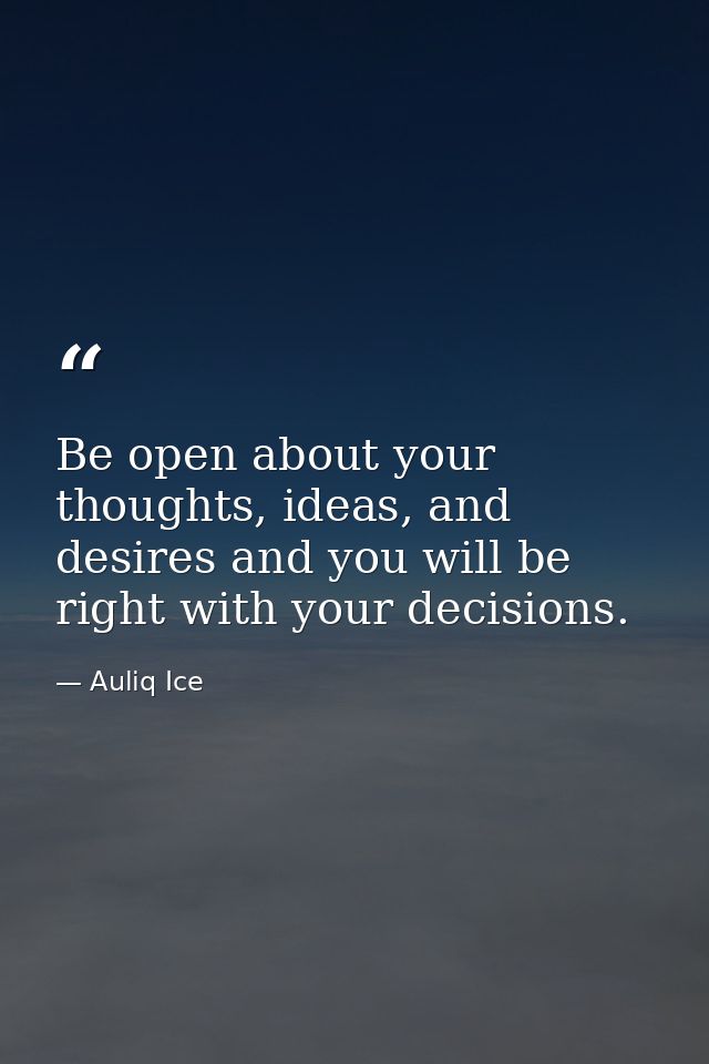 Be open about your thoughts, ideas, and desires and you will be right with your decisions. — Auliq Ice
