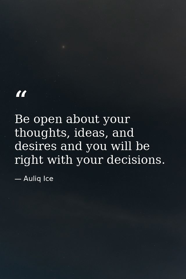 Be open about your thoughts, ideas, and desires and you will be right with your decisions. — Auliq Ice