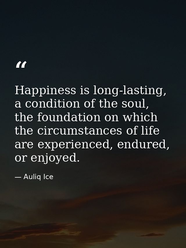 Happiness is long-lasting, a condition of the soul, the foundation on which the circumstances of life are experienced, e — Auliq Ice