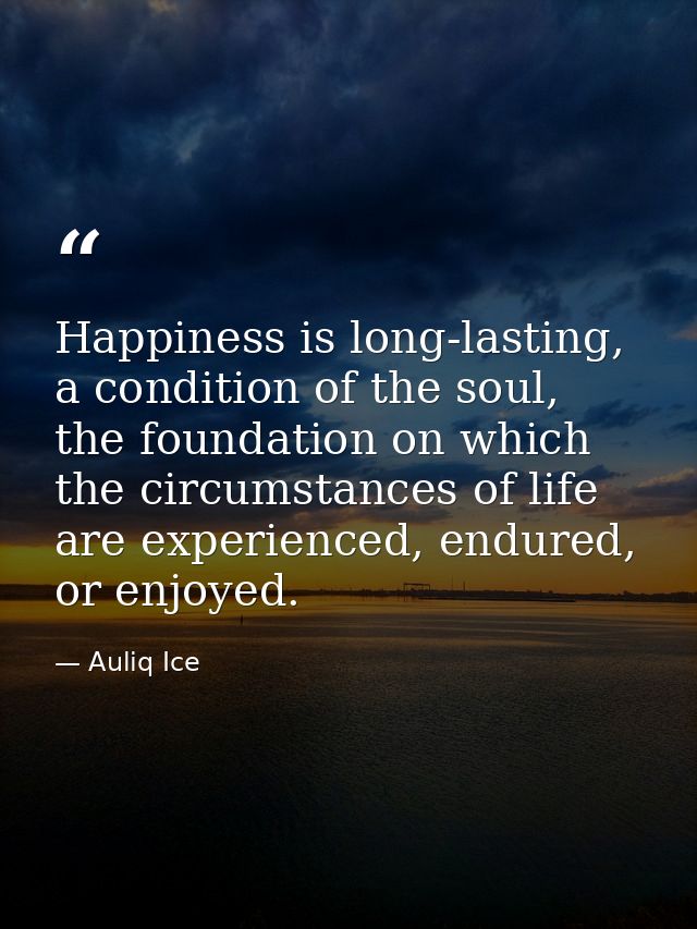 Happiness is long-lasting, a condition of the soul, the foundation on which the circumstances of life are experienced, e — Auliq Ice
