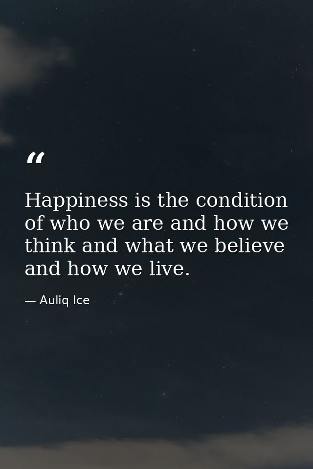 Happiness is the condition of who we are and how we think and what we believe and how we live. — Auliq Ice