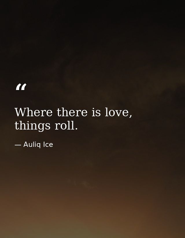 Where there is love, things roll. — Auliq Ice