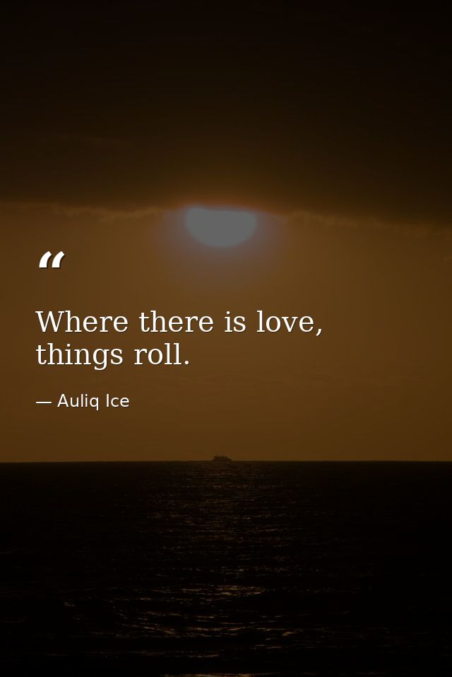 Where there is love, things roll. — Auliq Ice