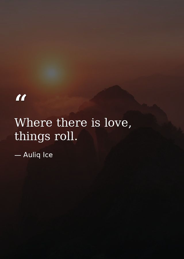 Where there is love, things roll. — Auliq Ice