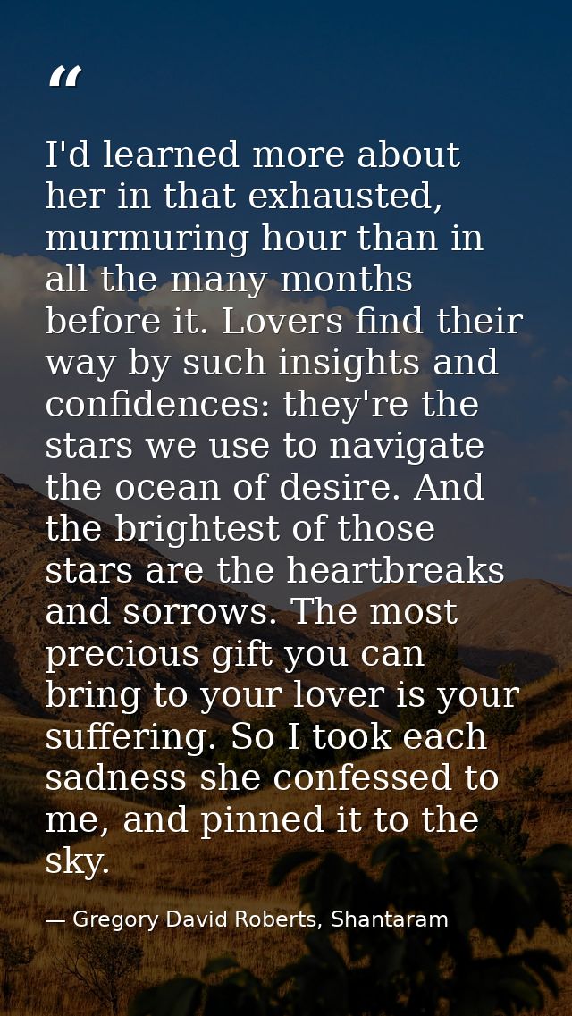 I'd learned more about her in that exhausted, murmuring hour than in all the many months before it. Lovers find their wa — Gregory David Roberts, Shantaram