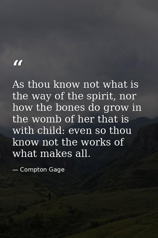 As thou know not what is the way of the spirit, nor how the bones do grow in the womb of her that is with child: even so — Compton Gage