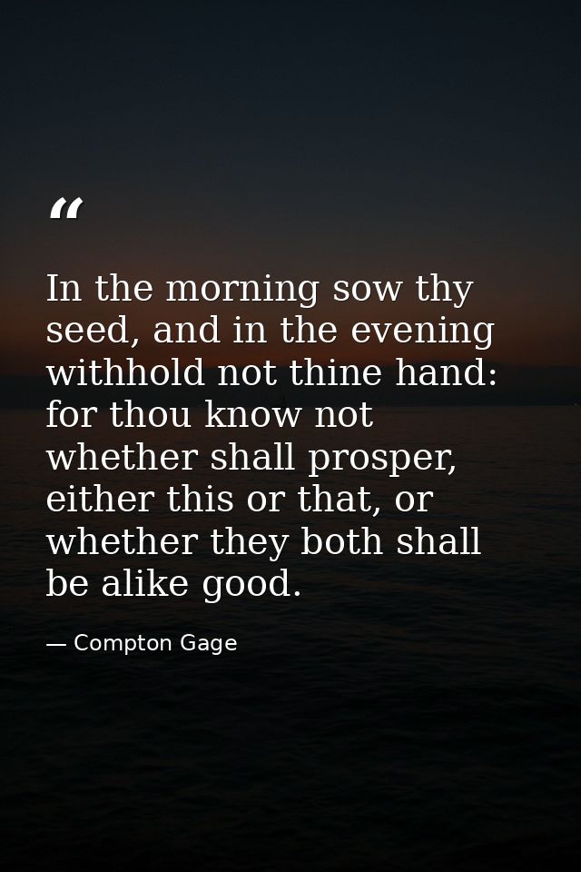 In the morning sow thy seed, and in the evening withhold not thine hand: for thou know not whether shall prosper, either — Compton Gage