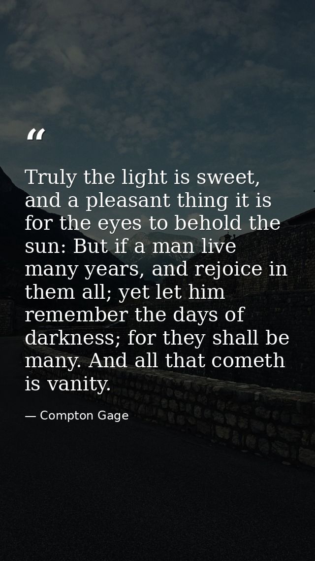 Truly the light is sweet, and a pleasant thing it is for the eyes to behold the sun: But if a man live many years, and r — Compton Gage