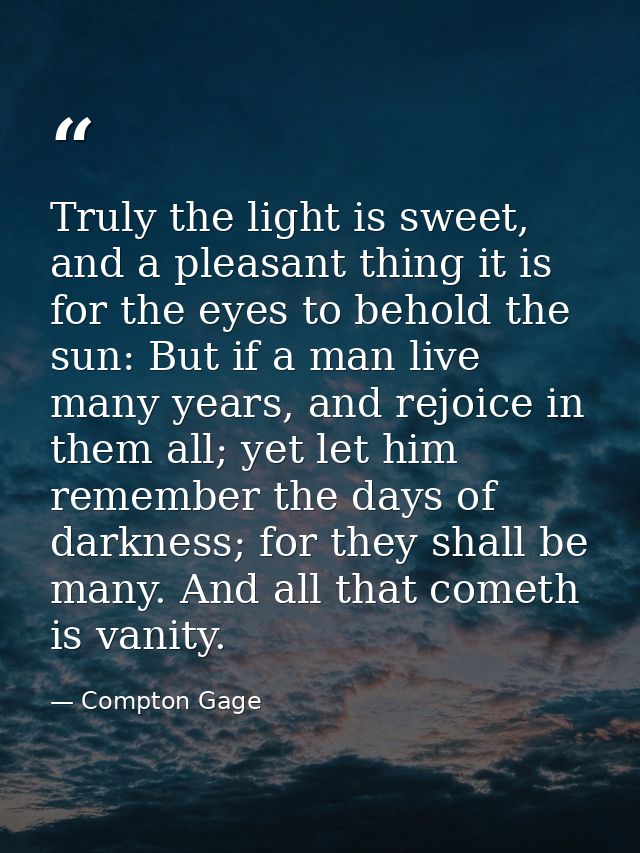 Truly the light is sweet, and a pleasant thing it is for the eyes to behold the sun: But if a man live many years, and r — Compton Gage
