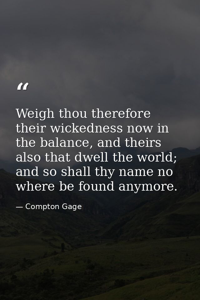 Weigh thou therefore their wickedness now in the balance, and theirs also that dwell the world; and so shall thy name no — Compton Gage