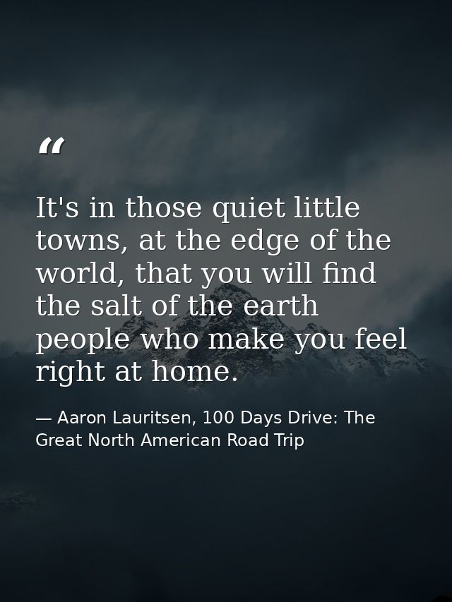 It's in those quiet little towns, at the edge of the world, that you will find the salt of the earth people who make you — Aaron Lauritsen, 100 Days Drive: The Great North American Road Trip