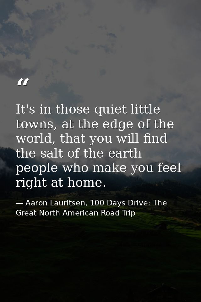 It's in those quiet little towns, at the edge of the world, that you will find the salt of the earth people who make you — Aaron Lauritsen, 100 Days Drive: The Great North American Road Trip