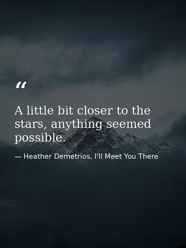 A little bit closer to the stars, anything seemed possible. — Heather Demetrios, I'll Meet You There