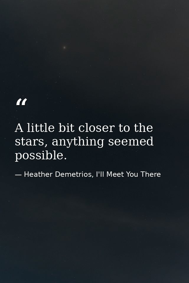 A little bit closer to the stars, anything seemed possible. — Heather Demetrios, I'll Meet You There