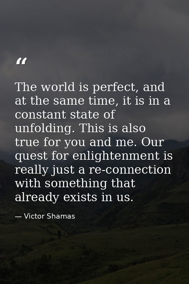 The world is perfect, and at the same time, it is in a constant state of unfolding. This is also true for you and me. Ou — Victor Shamas