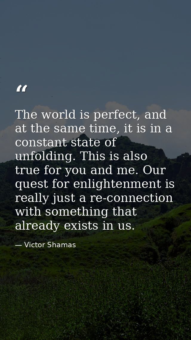 The world is perfect, and at the same time, it is in a constant state of unfolding. This is also true for you and me. Ou — Victor Shamas