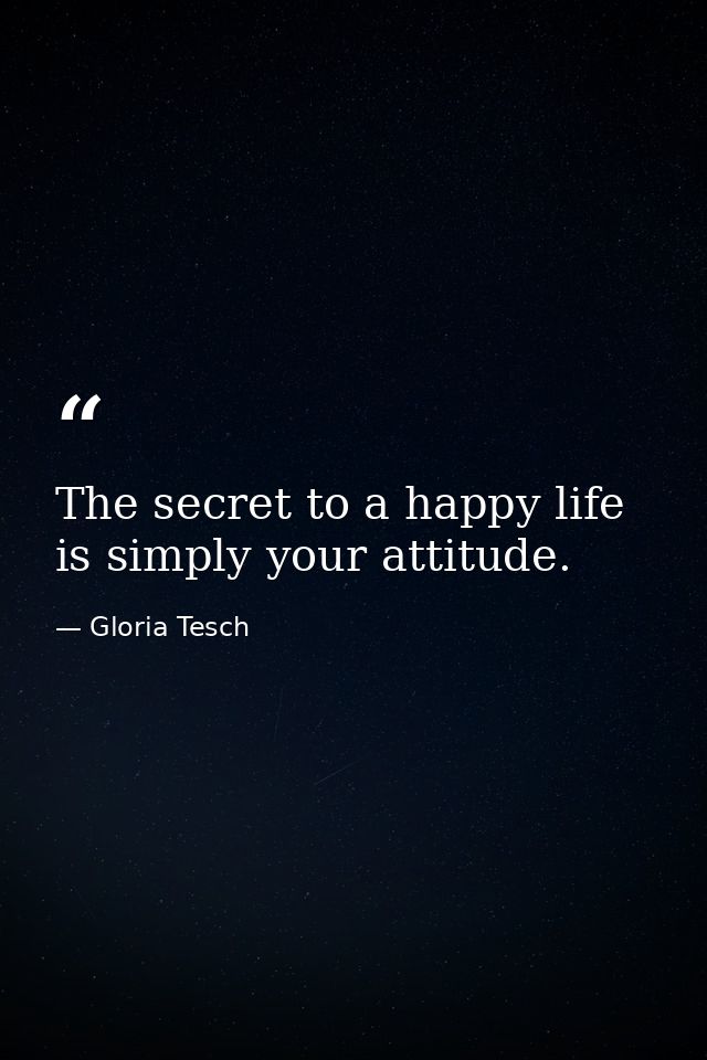 The secret to a happy life is simply your attitude. — Gloria Tesch