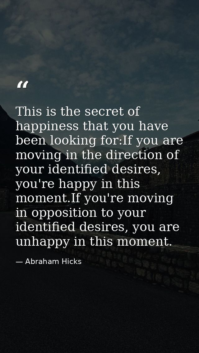 This is the secret of happiness that you have been looking for:If you are moving in the direction of your identified des — Abraham Hicks