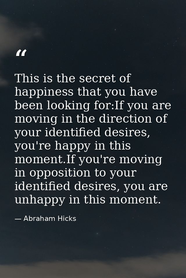 This is the secret of happiness that you have been looking for:If you are moving in the direction of your identified des — Abraham Hicks